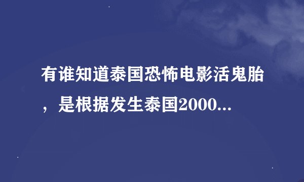 有谁知道泰国恐怖电影活鬼胎，是根据发生泰国2000年一个真实的恐怖事件改编的，这个事件是什么，我刚才问