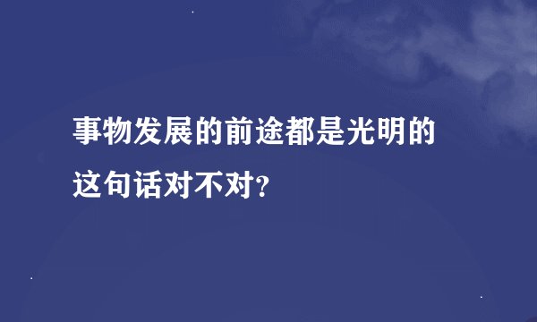 事物发展的前途都是光明的 这句话对不对？