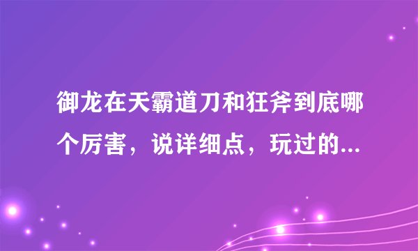 御龙在天霸道刀和狂斧到底哪个厉害，说详细点，玩过的说，没玩过的不要回答了！
