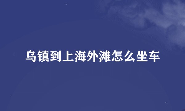 乌镇到上海外滩怎么坐车