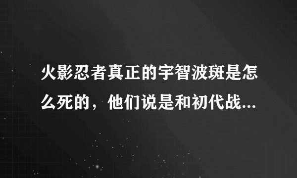 火影忍者真正的宇智波斑是怎么死的，他们说是和初代战死的，但是我看漫画，怎么老头老头宇智波斑还在，
