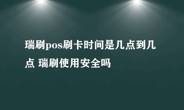 瑞刷pos刷卡时间是几点到几点 瑞刷使用安全吗