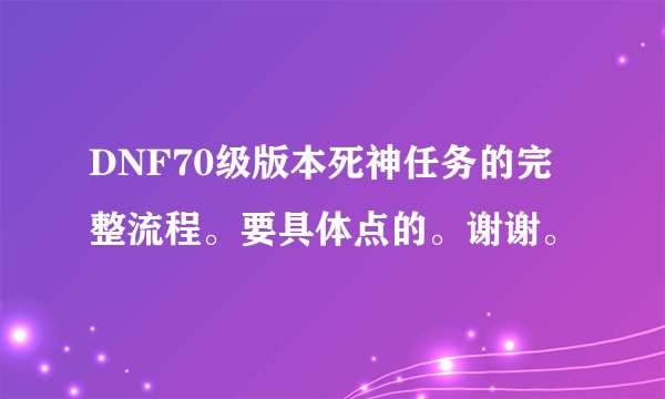 DNF70级版本死神任务的完整流程。要具体点的。谢谢。
