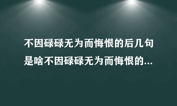 不因碌碌无为而悔恨的后几句是啥不因碌碌无为而悔恨的后几句是什么