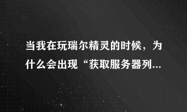 当我在玩瑞尔精灵的时候，为什么会出现“获取服务器列表失败，请检查你的网络连接……”总是这样