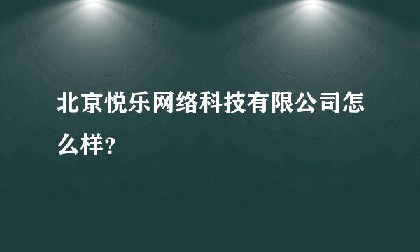 北京悦乐网络科技有限公司怎么样？