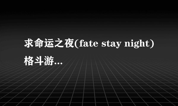 求命运之夜(fate stay night)格斗游戏出招表