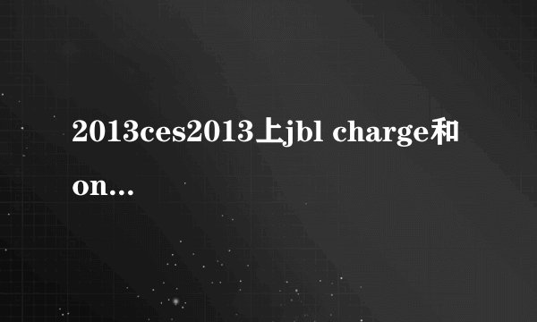 2013ces2013上jbl charge和onbeat rumble音质怎么样？