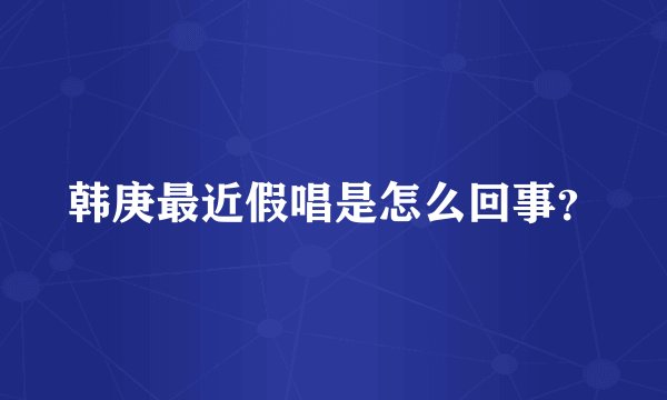 韩庚最近假唱是怎么回事？