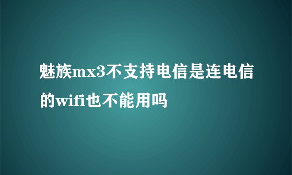 魅族mx3不支持电信是连电信的wifi也不能用吗
