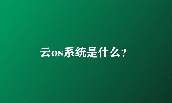 云os系统是什么？