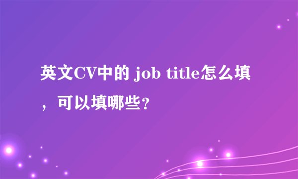 英文CV中的 job title怎么填，可以填哪些？