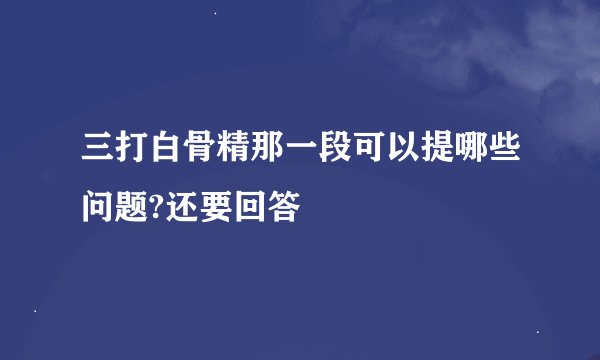 三打白骨精那一段可以提哪些问题?还要回答