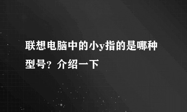 联想电脑中的小y指的是哪种型号?介绍一下