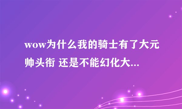 wow为什么我的骑士有了大元帅头衔 还是不能幻化大元帅物品呢？