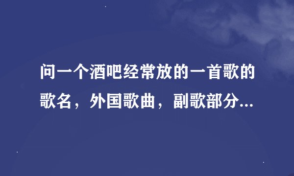 问一个酒吧经常放的一首歌的歌名，外国歌曲，副歌部分是男的在唱da dadalilidada（很快）~