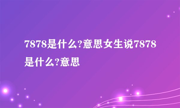 7878是什么?意思女生说7878是什么?意思