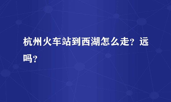 杭州火车站到西湖怎么走？远吗？