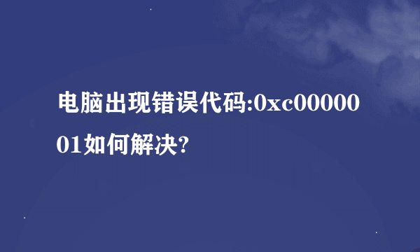 电脑出现错误代码:0xc0000001如何解决?