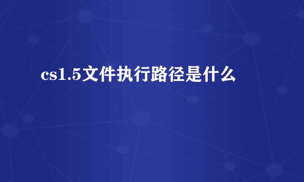 cs1.5文件执行路径是什么