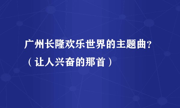 广州长隆欢乐世界的主题曲？（让人兴奋的那首）
