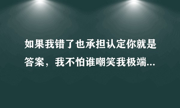 如果我错了也承担认定你就是答案，我不怕谁嘲笑我极端。这一句是哪首歌的歌词？
