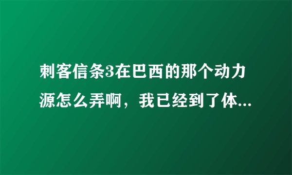 刺客信条3在巴西的那个动力源怎么弄啊，我已经到了体育场内部的那个顶梁上了，爬来爬去就是找不到啊