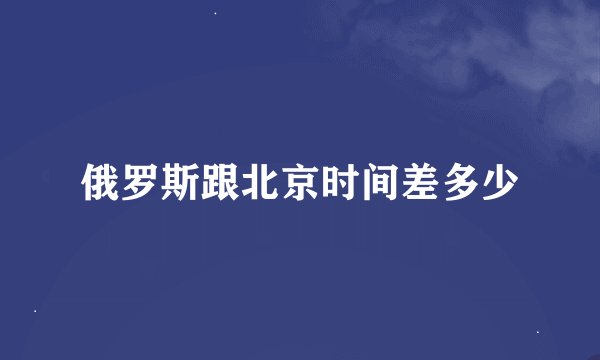 俄罗斯跟北京时间差多少