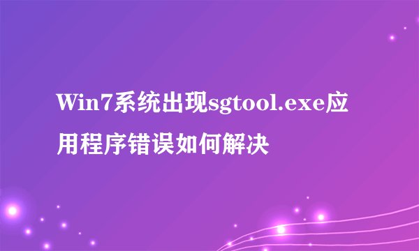 Win7系统出现sgtool.exe应用程序错误如何解决