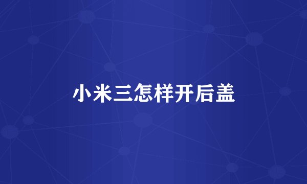 小米三怎样开后盖