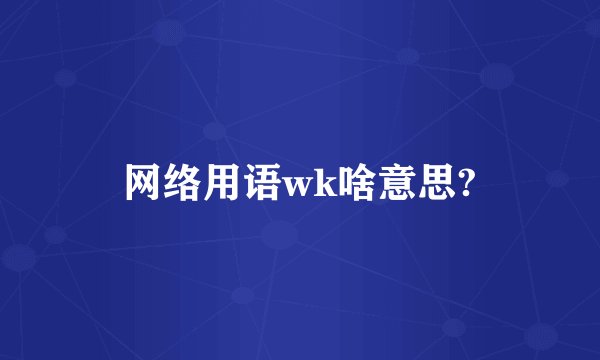 网络用语wk啥意思?