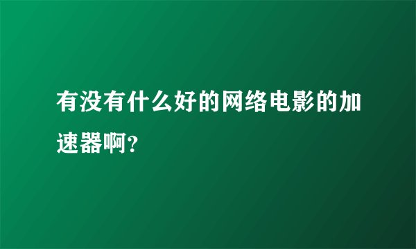有没有什么好的网络电影的加速器啊？