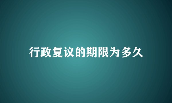 行政复议的期限为多久