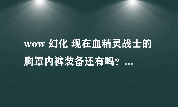 wow 幻化 现在血精灵战士的胸罩内裤装备还有吗？有哪些？怎么得到？