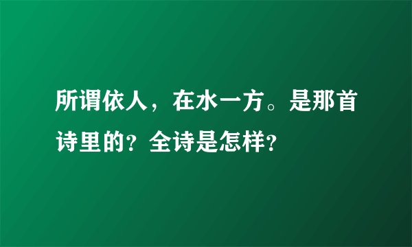 所谓依人，在水一方。是那首诗里的？全诗是怎样？