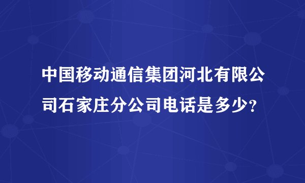 中国移动通信集团河北有限公司石家庄分公司电话是多少？