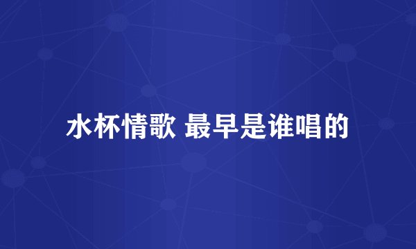 水杯情歌 最早是谁唱的