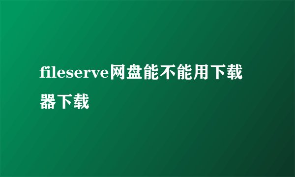 fileserve网盘能不能用下载器下载