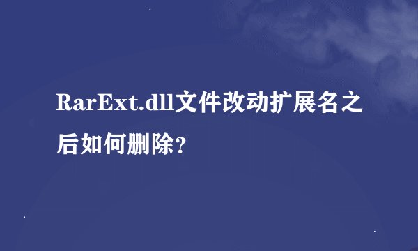 RarExt.dll文件改动扩展名之后如何删除？