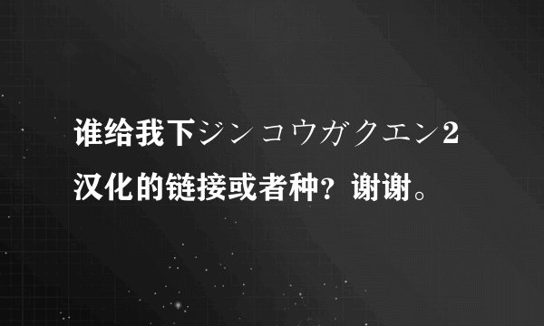 谁给我下ジンコウガクエン2 汉化的链接或者种？谢谢。