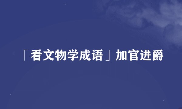 「看文物学成语」加官进爵