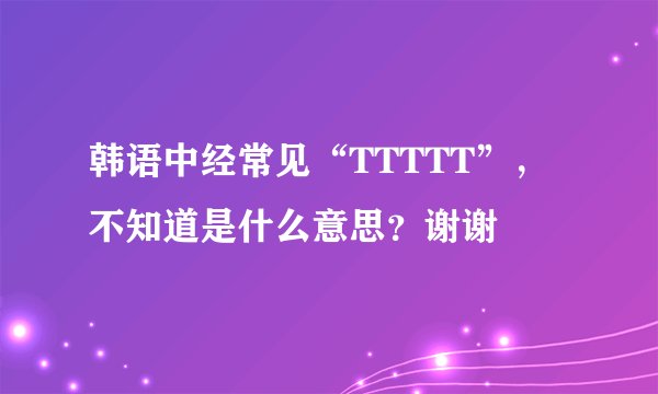 韩语中经常见“TTTTT”，不知道是什么意思？谢谢