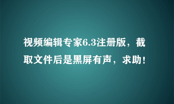 视频编辑专家6.3注册版，截取文件后是黑屏有声，求助！