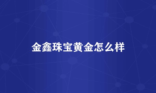 金鑫珠宝黄金怎么样