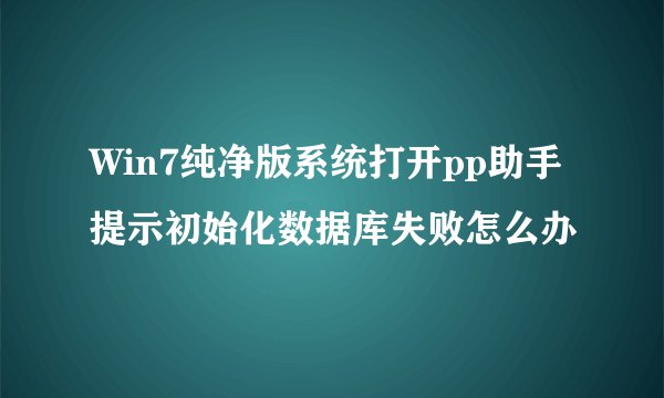 Win7纯净版系统打开pp助手提示初始化数据库失败怎么办
