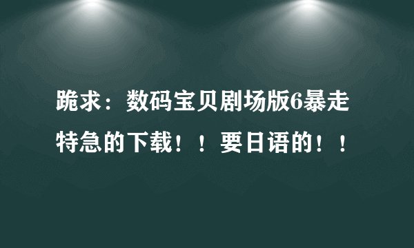 跪求：数码宝贝剧场版6暴走特急的下载！！要日语的！！