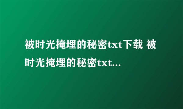 被时光掩埋的秘密txt下载 被时光掩埋的秘密txt全集下载