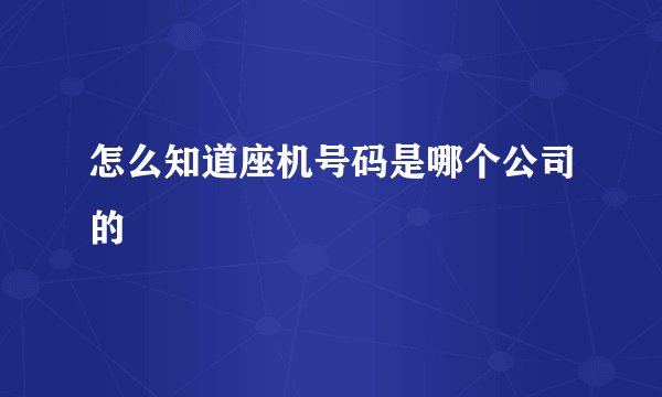 怎么知道座机号码是哪个公司的
