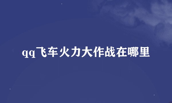 qq飞车火力大作战在哪里