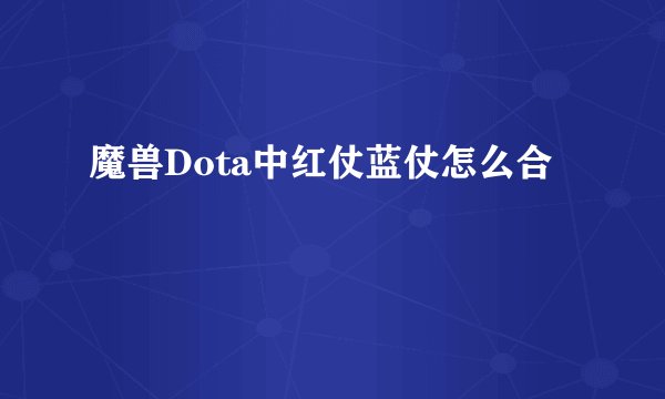 魔兽Dota中红仗蓝仗怎么合